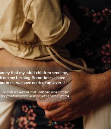 I depend on the money that my adult children send me, and some money from my farming. Sometimes, I have nothing at all. Sometimes, we have no rice for several days.  - 56-year-old woman from Cambodia who cares for  her grandchildren while her children have migrated